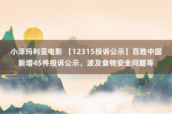 小泽玛利亚电影 【12315投诉公示】百胜中国新增45件投诉公示，波及食物安全问题等