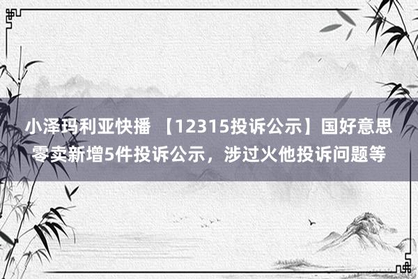 小泽玛利亚快播 【12315投诉公示】国好意思零卖新增5件投诉公示，涉过火他投诉问题等