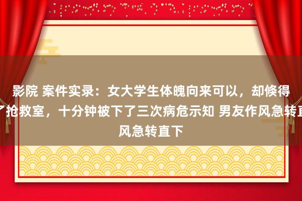 影院 案件实录：女大学生体魄向来可以，却倏得进了抢救室，十分钟被下了三次病危示知 男友作风急转直下