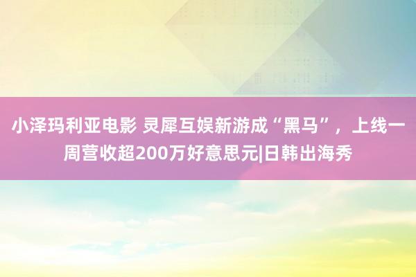 小泽玛利亚电影 灵犀互娱新游成“黑马”，上线一周营收超200万好意思元|日韩出海秀