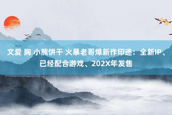 文爱 胸 小熊饼干 火暴老哥爆新作印迹：全新IP、已经配合游戏、202X年发售