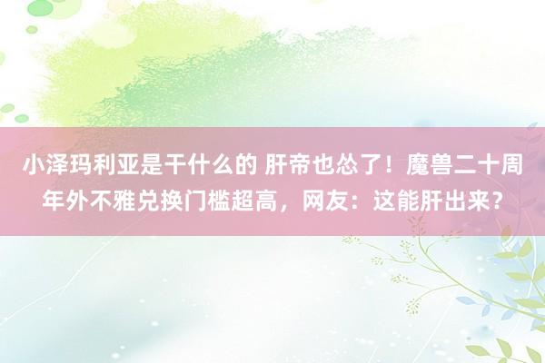 小泽玛利亚是干什么的 肝帝也怂了！魔兽二十周年外不雅兑换门槛超高，网友：这能肝出来？