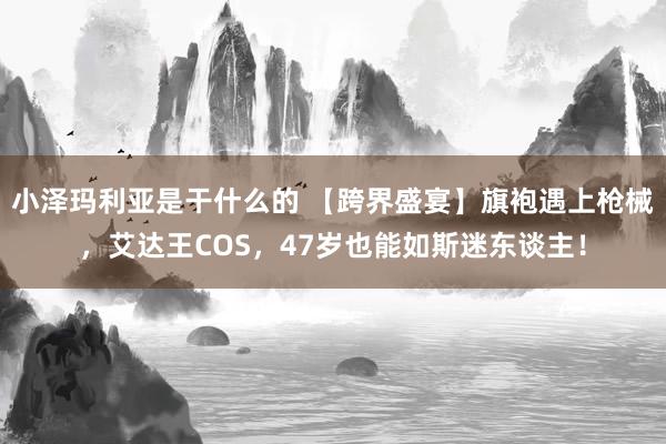 小泽玛利亚是干什么的 【跨界盛宴】旗袍遇上枪械，艾达王COS，47岁也能如斯迷东谈主！