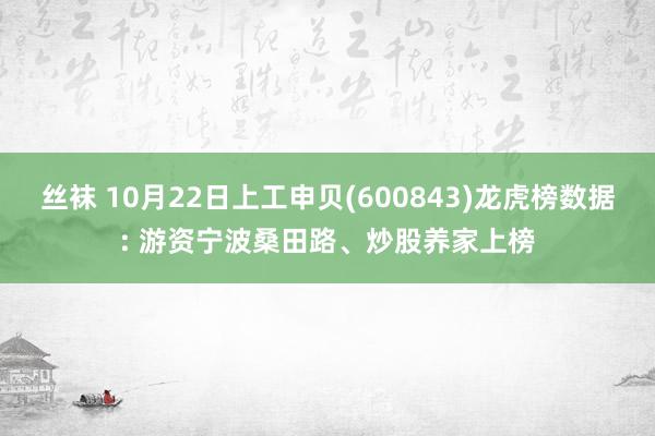 丝袜 10月22日上工申贝(600843)龙虎榜数据: 游资宁波桑田路、炒股养家上榜