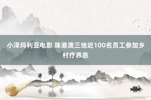 小泽玛利亚电影 珠港澳三地近100名员工参加乡村疗养息