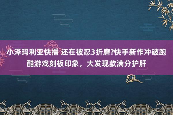 小泽玛利亚快播 还在被忍3折磨?快手新作冲破跑酷游戏刻板印象，大发现款满分护肝