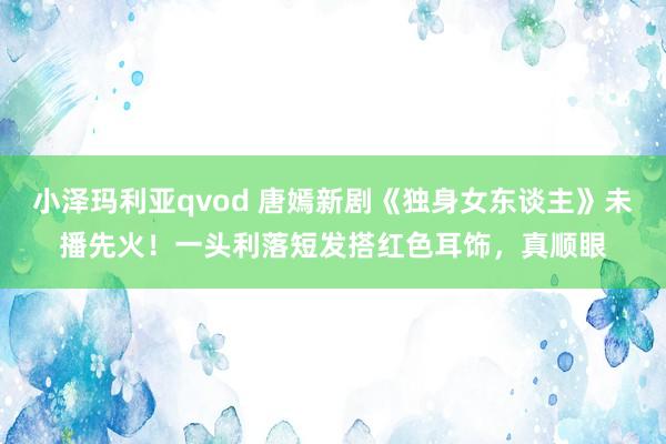 小泽玛利亚qvod 唐嫣新剧《独身女东谈主》未播先火！一头利落短发搭红色耳饰，真顺眼