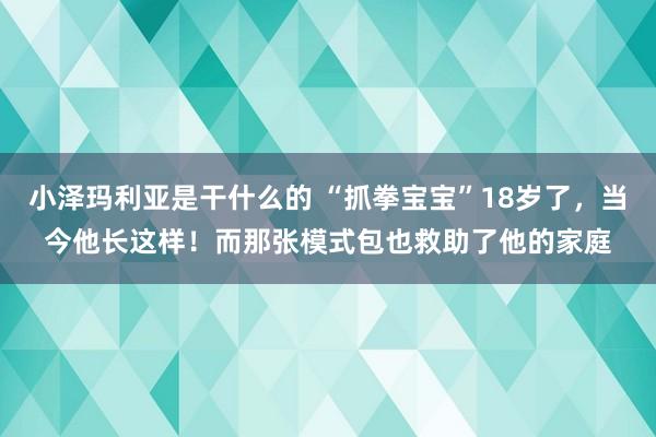 小泽玛利亚是干什么的 “抓拳宝宝”18岁了，当今他长这样！而那张模式包也救助了他的家庭