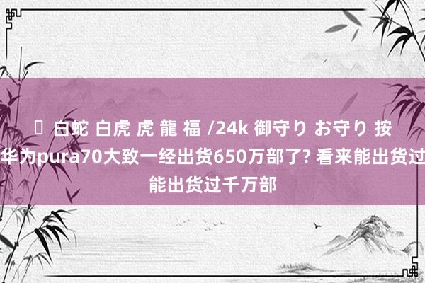 ✨白蛇 白虎 虎 龍 福 /24k 御守り お守り 按照音书华为pura70大致一经出货650万部了? 看来能出货过千万部