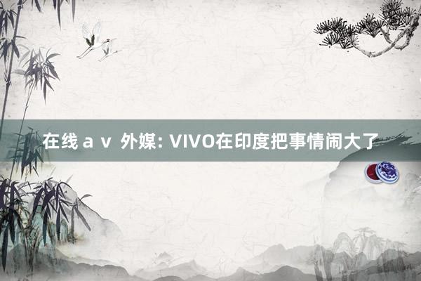 在线ａｖ 外媒: VIVO在印度把事情闹大了