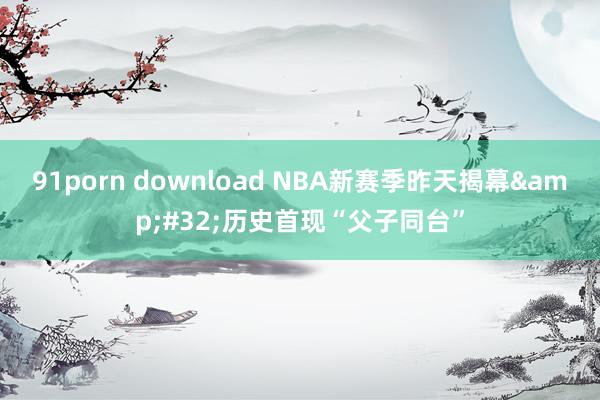 91porn download NBA新赛季昨天揭幕&#32;历史首现“父子同台”