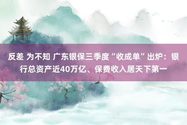 反差 为不知 广东银保三季度“收成单”出炉：银行总资产近40万亿、保费收入居天下第一