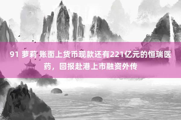 91 萝莉 账面上货币现款还有221亿元的恒瑞医药，回报赴港上市融资外传