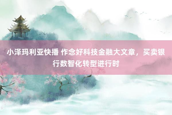 小泽玛利亚快播 作念好科技金融大文章，买卖银行数智化转型进行时