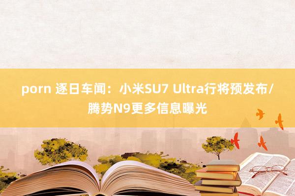 porn 逐日车闻：小米SU7 Ultra行将预发布/腾势N9更多信息曝光