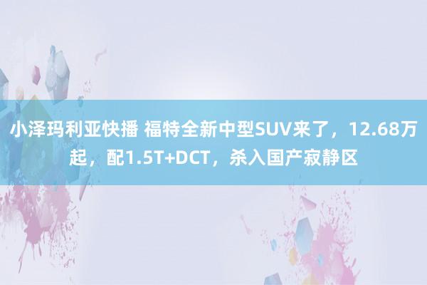 小泽玛利亚快播 福特全新中型SUV来了，12.68万起，配1.5T+DCT，杀入国产寂静区