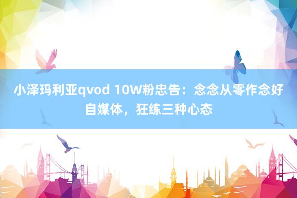 小泽玛利亚qvod 10W粉忠告：念念从零作念好自媒体，狂练三种心态