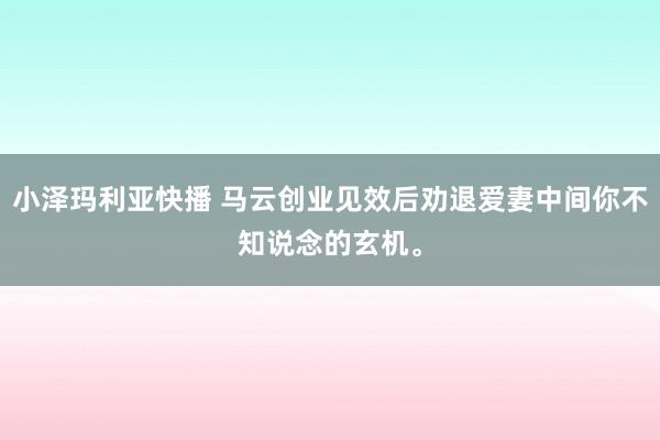 小泽玛利亚快播 马云创业见效后劝退爱妻中间你不知说念的玄机。