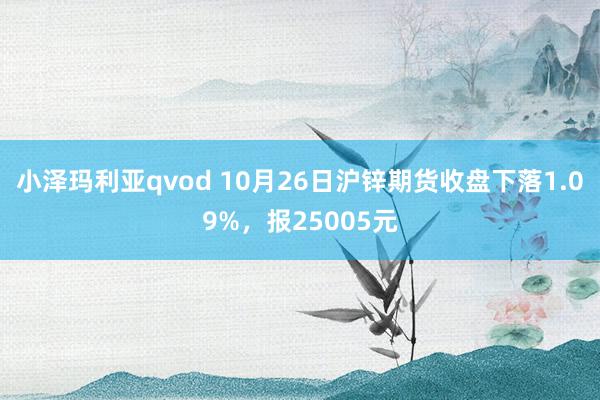 小泽玛利亚qvod 10月26日沪锌期货收盘下落1.09%，报25005元