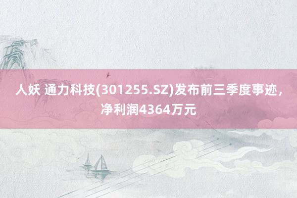 人妖 通力科技(301255.SZ)发布前三季度事迹，净利润4364万元