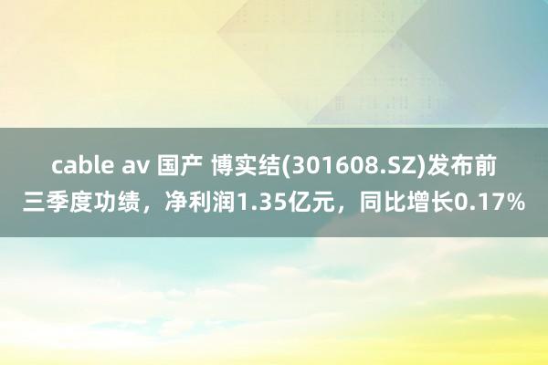 cable av 国产 博实结(301608.SZ)发布前三季度功绩，净利润1.35亿元，同比增长0.17%