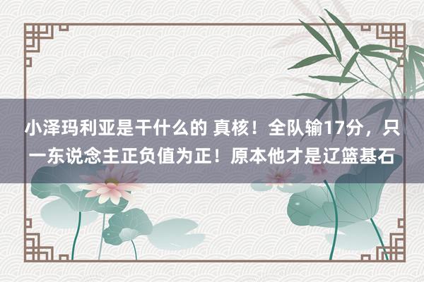 小泽玛利亚是干什么的 真核！全队输17分，只一东说念主正负值为正！原本他才是辽篮基石