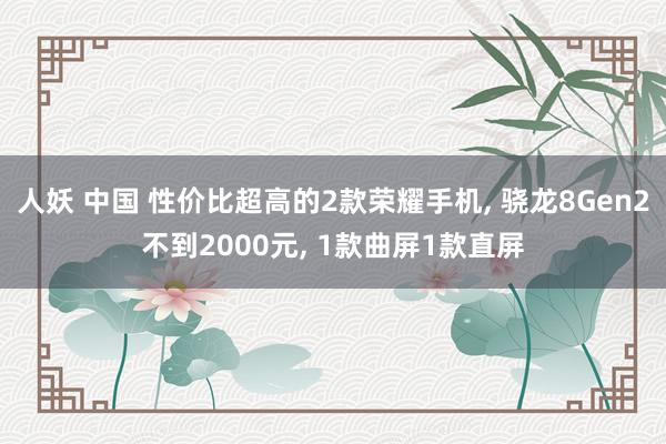 人妖 中国 性价比超高的2款荣耀手机， 骁龙8Gen2不到2000元， 1款曲屏1款直屏