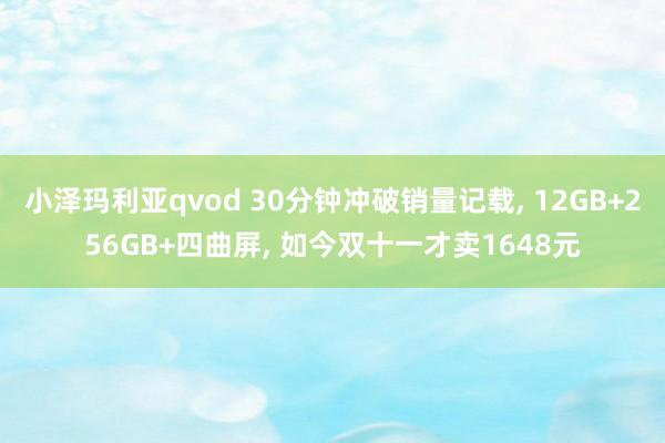 小泽玛利亚qvod 30分钟冲破销量记载， 12GB+256GB+四曲屏， 如今双十一才卖1648元