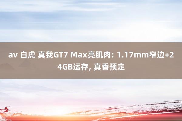 av 白虎 真我GT7 Max亮肌肉: 1.17mm窄边+24GB运存， 真香预定