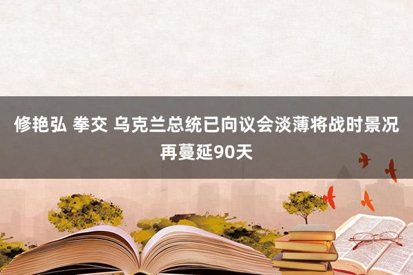 修艳弘 拳交 乌克兰总统已向议会淡薄将战时景况再蔓延90天