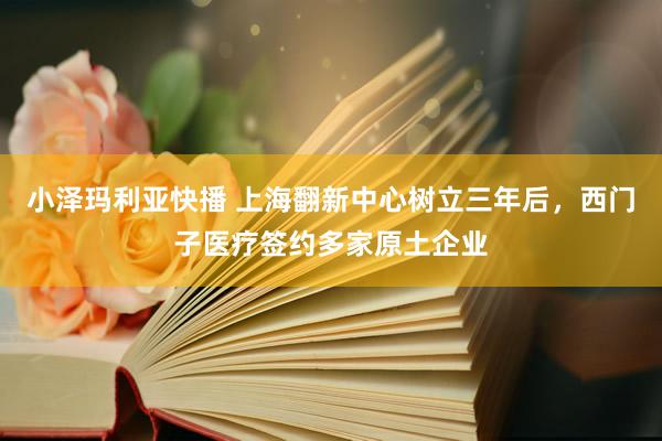 小泽玛利亚快播 上海翻新中心树立三年后，西门子医疗签约多家原土企业