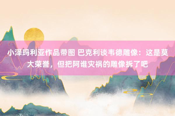 小泽玛利亚作品带图 巴克利谈韦德雕像：这是莫大荣誉，但把阿谁灾祸的雕像拆了吧