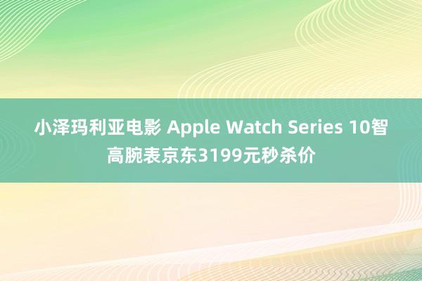 小泽玛利亚电影 Apple Watch Series 10智高腕表京东3199元秒杀价