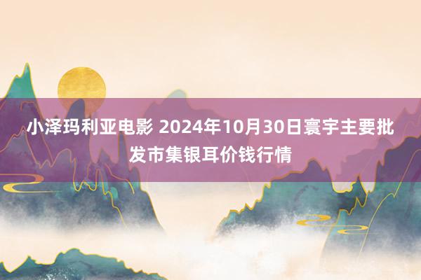 小泽玛利亚电影 2024年10月30日寰宇主要批发市集银耳价钱行情