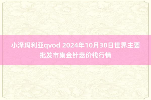 小泽玛利亚qvod 2024年10月30日世界主要批发市集金针菇价钱行情