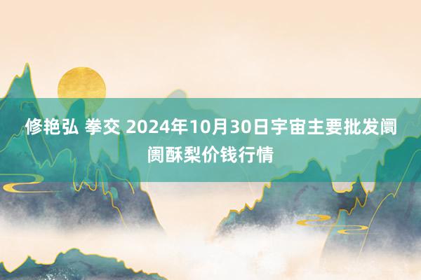 修艳弘 拳交 2024年10月30日宇宙主要批发阛阓酥梨价钱行情