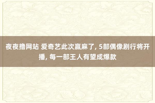 夜夜撸网站 爱奇艺此次赢麻了， 5部偶像剧行将开播， 每一部王人有望成爆款