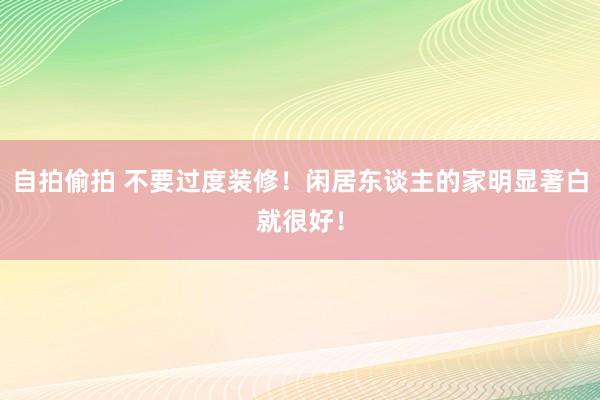 自拍偷拍 不要过度装修！闲居东谈主的家明显著白就很好！