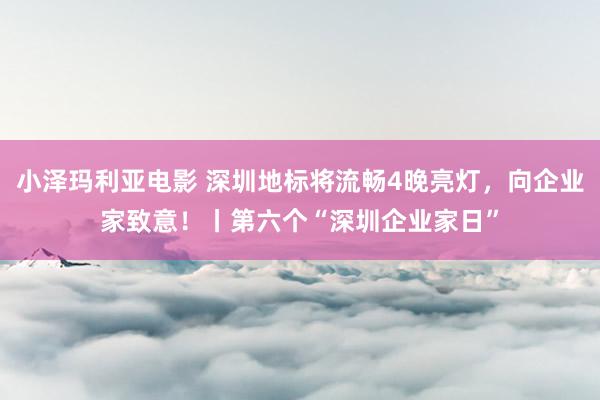 小泽玛利亚电影 深圳地标将流畅4晚亮灯，向企业家致意！丨第六个“深圳企业家日”