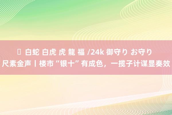 ✨白蛇 白虎 虎 龍 福 /24k 御守り お守り 尺素金声丨楼市“银十”有成色，一揽子计谋显奏效