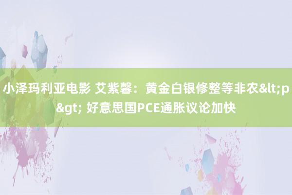 小泽玛利亚电影 艾紫馨：黄金白银修整等非农<p> 好意思国PCE通胀议论加快