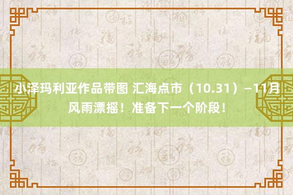 小泽玛利亚作品带图 汇海点市（10.31）—11月风雨漂摇！准备下一个阶段！