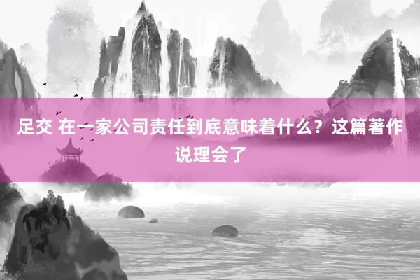 足交 在一家公司责任到底意味着什么？这篇著作说理会了