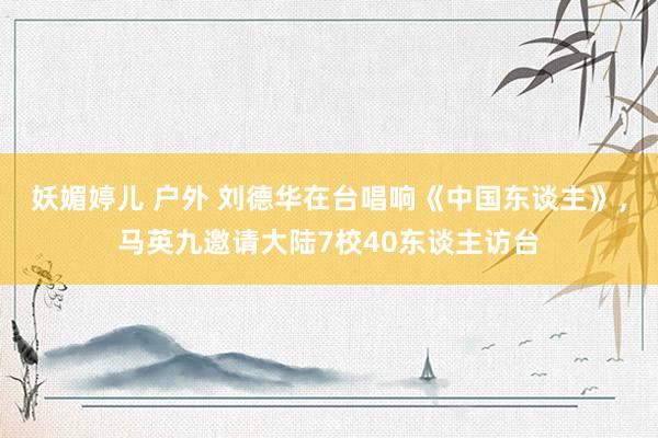 妖媚婷儿 户外 刘德华在台唱响《中国东谈主》，马英九邀请大陆7校40东谈主访台