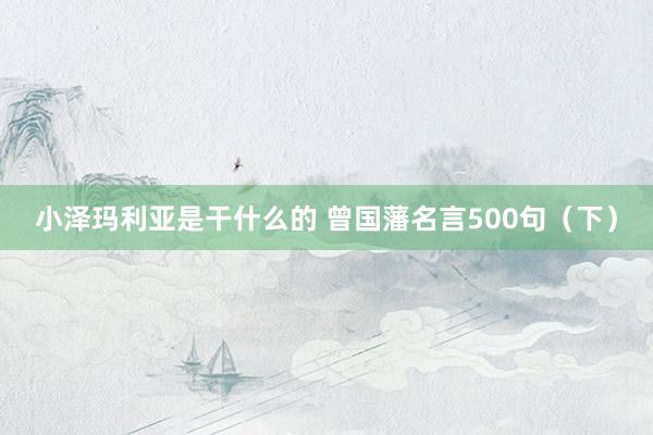 小泽玛利亚是干什么的 曾国藩名言500句（下）