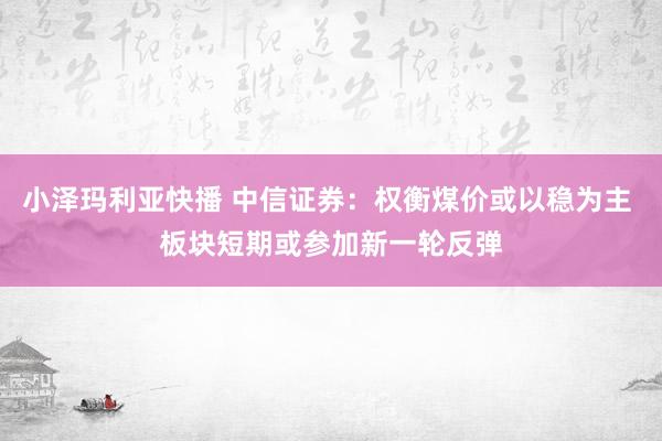 小泽玛利亚快播 中信证券：权衡煤价或以稳为主 板块短期或参加新一轮反弹