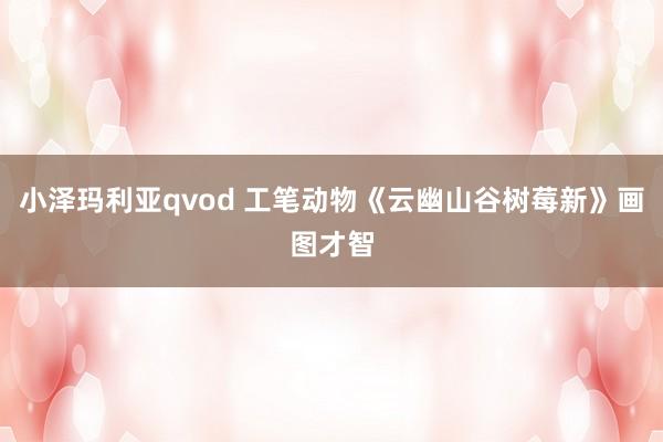 小泽玛利亚qvod 工笔动物《云幽山谷树莓新》画图才智