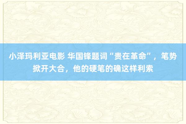 小泽玛利亚电影 华国锋题词“贵在革命”，笔势掀开大合，他的硬笔的确这样利索