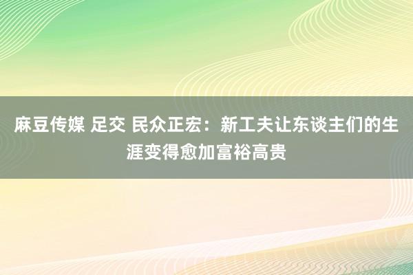 麻豆传媒 足交 民众正宏：新工夫让东谈主们的生涯变得愈加富裕高贵