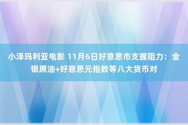 小泽玛利亚电影 11月6日好意思市支握阻力：金银原油+好意思元指数等八大货币对